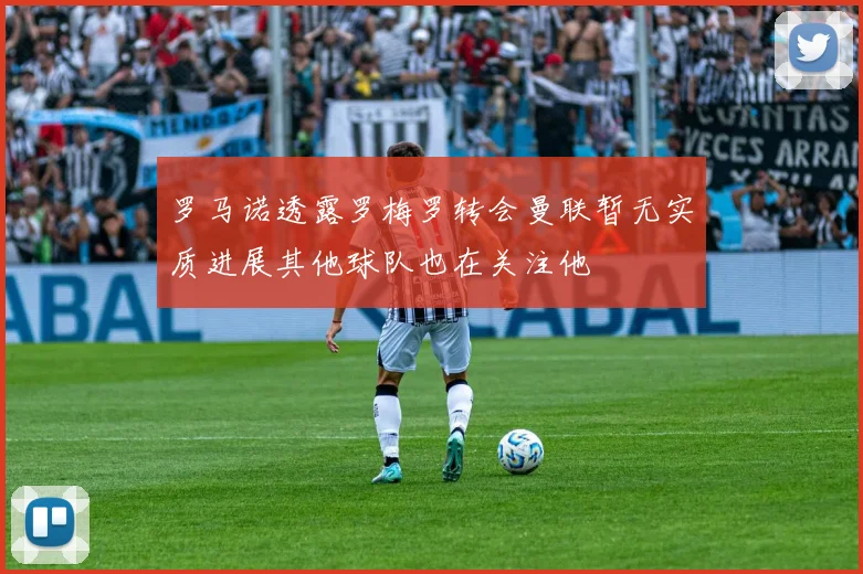 罗马诺透露罗梅罗转会曼联暂无实质进展其他球队也在关注他