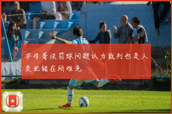 字母哥谈罚球问题认为裁判也是人类犯错在所难免