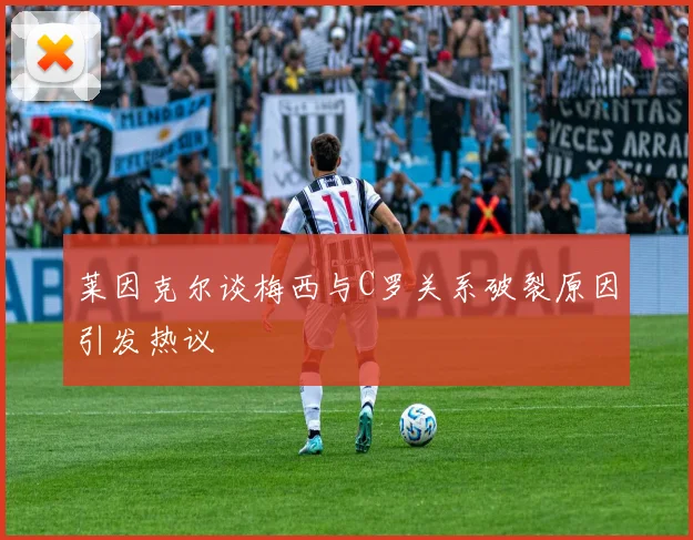 莱因克尔谈梅西与C罗关系破裂原因引发热议