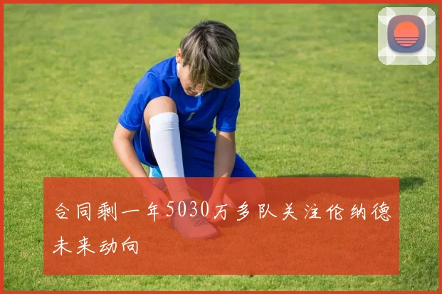 合同剩一年5030万多队关注伦纳德未来动向