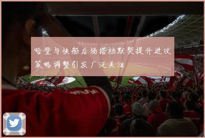 哈登与快船后场搭档默契提升进攻策略调整引发广泛关注