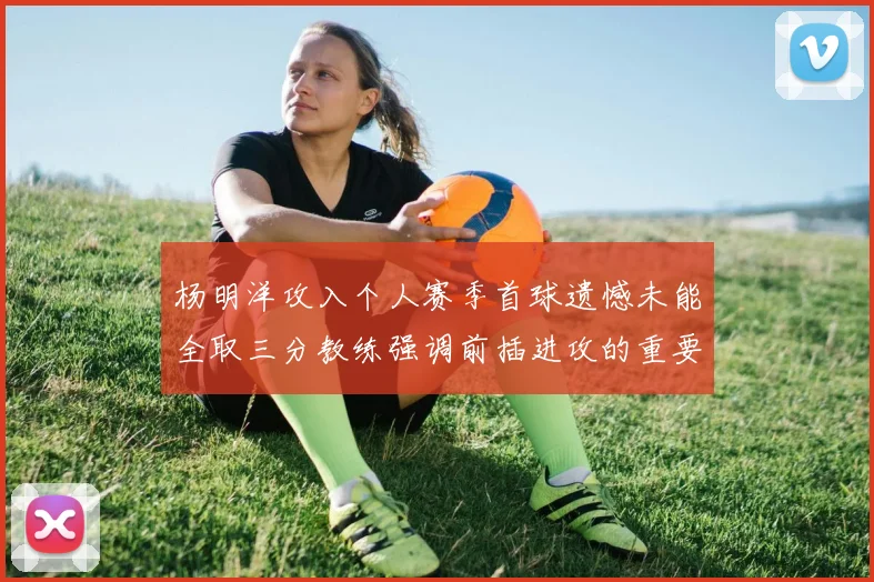 杨明洋攻入个人赛季首球遗憾未能全取三分教练强调前插进攻的重要性