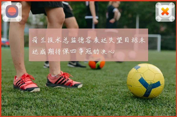 荷兰技术总监德容表达失望目标未达成期待保四争冠的决心