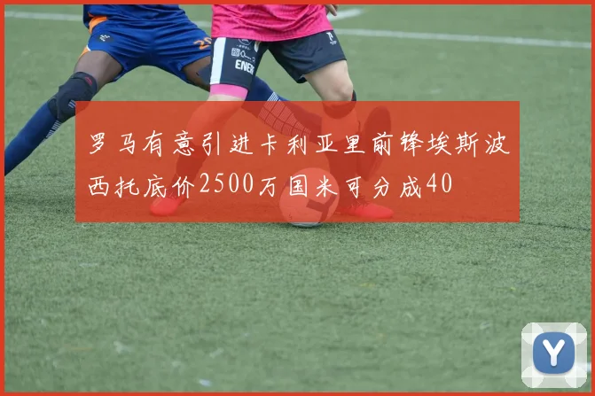 罗马有意引进卡利亚里前锋埃斯波西托底价2500万国米可分成40