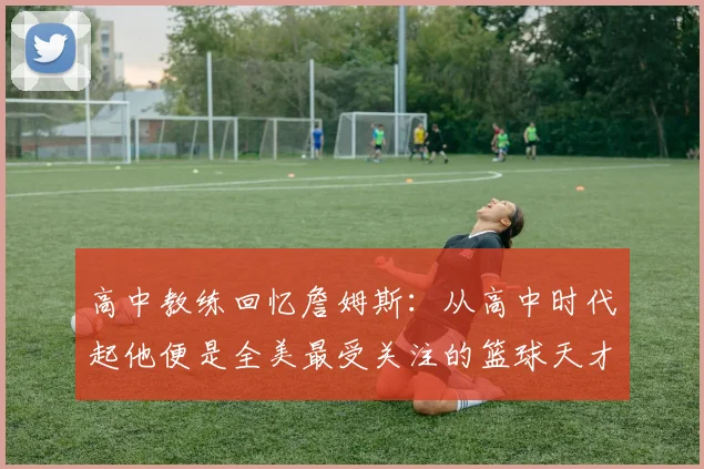 高中教练回忆詹姆斯：从高中时代起他便是全美最受关注的篮球天才