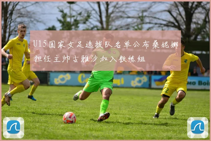 U15国家女足选拔队名单公布桑妮娜担任主帅古雅沙加入教练组