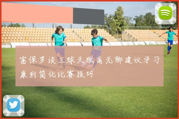 富保罗谈三球天赋高无聊建议学习康利简化比赛技巧