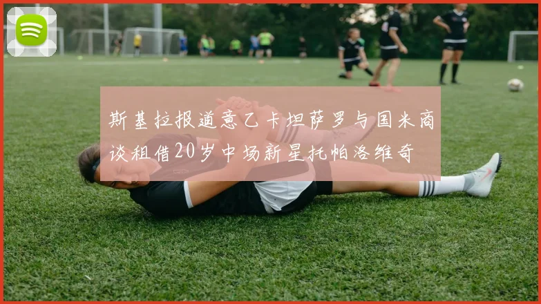 斯基拉报道意乙卡坦萨罗与国米商谈租借20岁中场新星托帕洛维奇