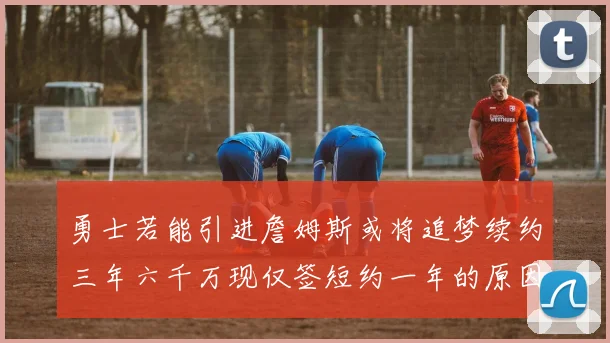 勇士若能引进詹姆斯或将追梦续约三年六千万现仅签短约一年的原因分析