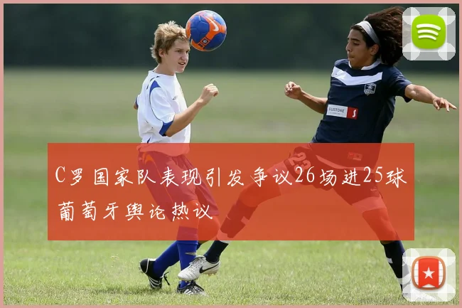C罗国家队表现引发争议26场进25球葡萄牙舆论热议