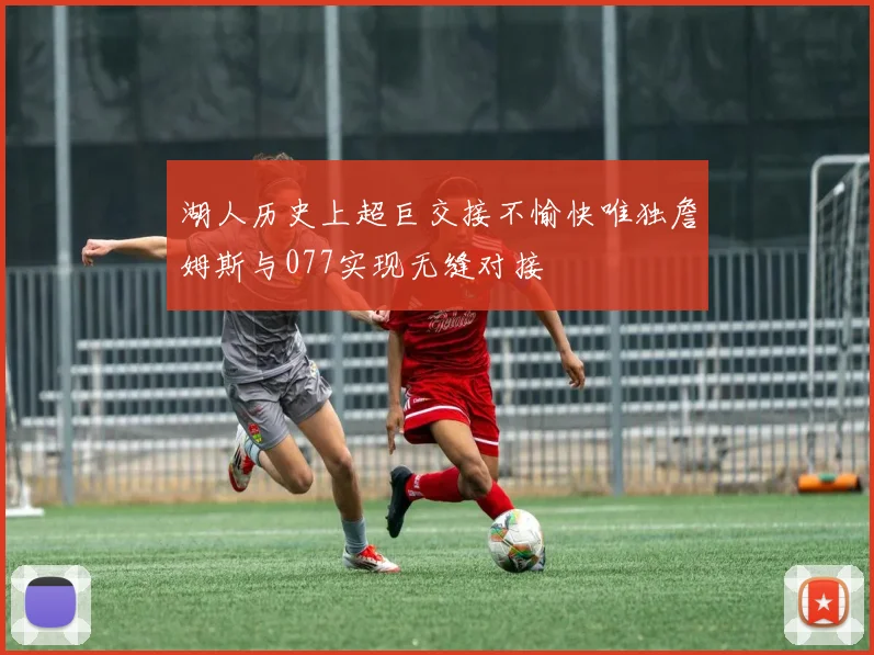 湖人历史上超巨交接不愉快唯独詹姆斯与077实现无缝对接