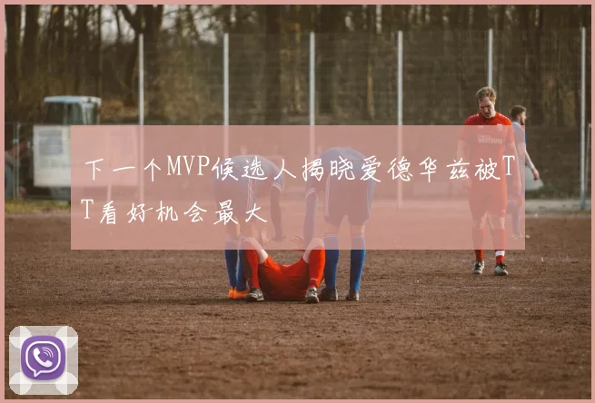下一个MVP候选人揭晓爱德华兹被TT看好机会最大