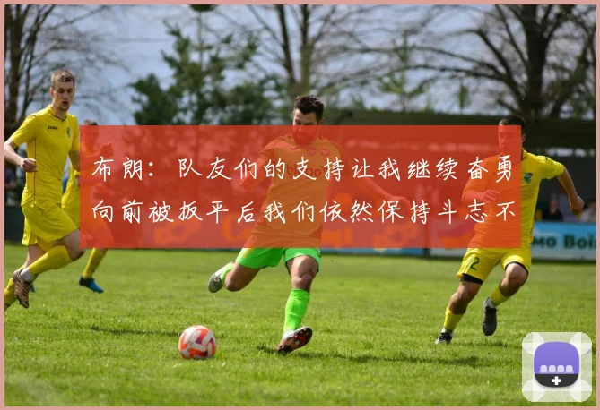 布朗：队友们的支持让我继续奋勇向前被扳平后我们依然保持斗志不言放弃