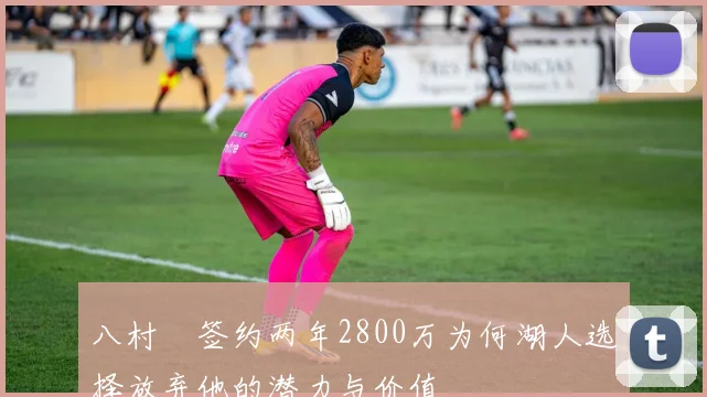 八村塁签约两年2800万为何湖人选择放弃他的潜力与价值
