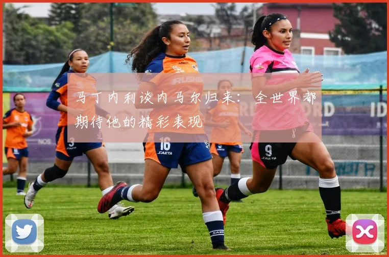 马丁内利谈内马尔归来：全世界都期待他的精彩表现